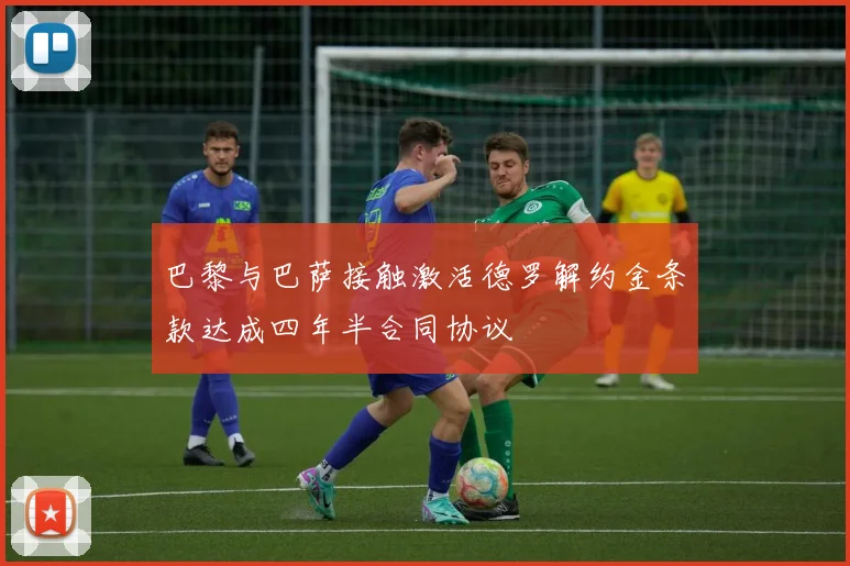 巴黎与巴萨接触激活德罗解约金条款达成四年半合同协议
