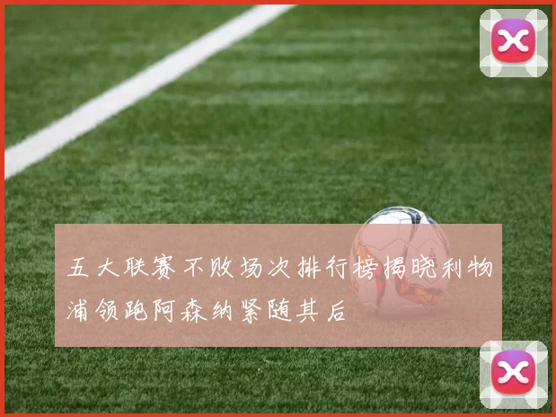 五大联赛不败场次排行榜揭晓利物浦领跑阿森纳紧随其后