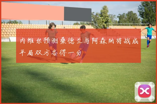 内维尔预测桑德兰与阿森纳将战成平局双方各得一分