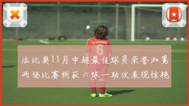 法比奥11月中超最佳球员荣誉加冕两场比赛斩获六球一助攻表现惊艳
