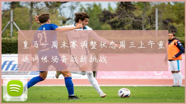 皇马一周未赛调整状态周三上午重返训练场备战新挑战