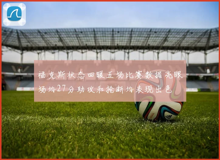 福克斯状态回暖五场比赛数据亮眼场均27分助攻和抢断均表现出色