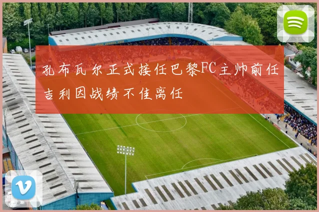 孔布瓦尔正式接任巴黎FC主帅前任吉利因战绩不佳离任