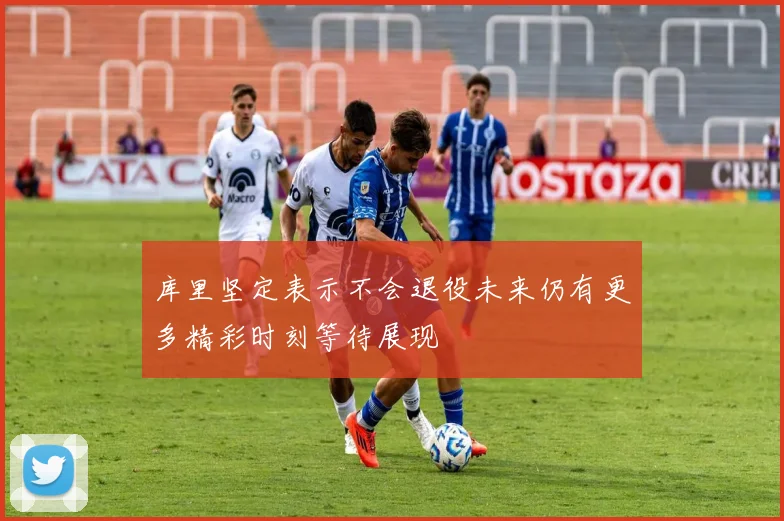 库里坚定表示不会退役未来仍有更多精彩时刻等待展现