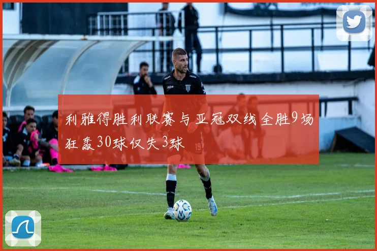 利雅得胜利联赛与亚冠双线全胜9场狂轰30球仅失3球