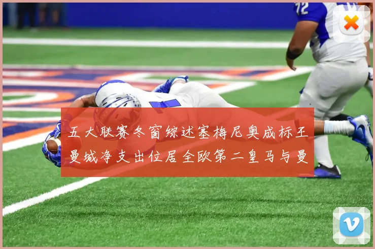 五大联赛冬窗综述塞梅尼奥成标王曼城净支出位居全欧第二皇马与曼联均未投入