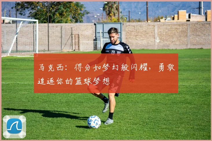 马克西：得分如梦幻般闪耀，勇敢追逐你的篮球梦想