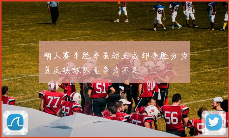 湖人赛季胜率虽超五成却净胜分为负反映球队竞争力不足