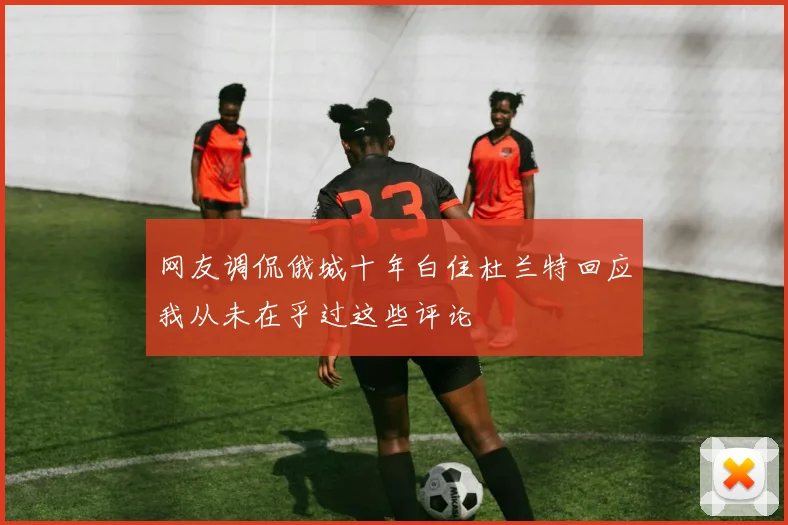 网友调侃俄城十年白住杜兰特回应我从未在乎过这些评论