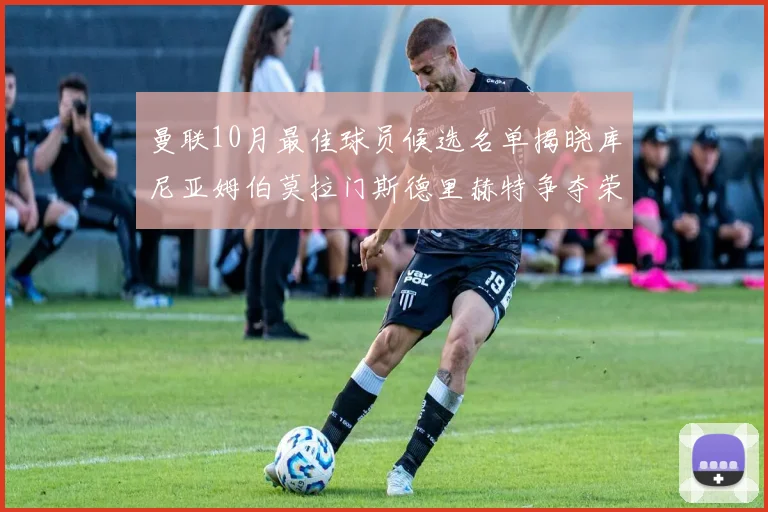 曼联10月最佳球员候选名单揭晓库尼亚姆伯莫拉门斯德里赫特争夺荣誉