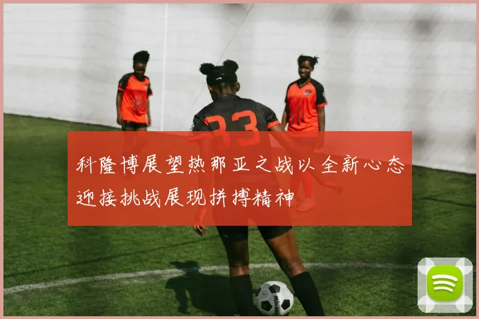 科隆博展望热那亚之战以全新心态迎接挑战展现拼搏精神
