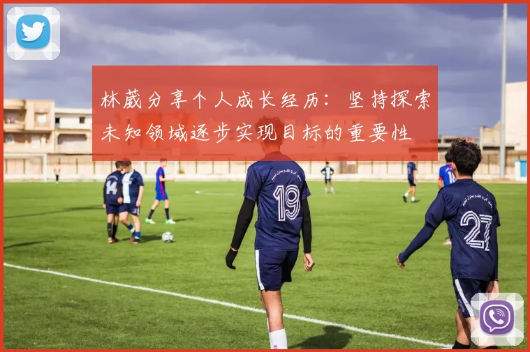 林葳分享个人成长经历：坚持探索未知领域逐步实现目标的重要性